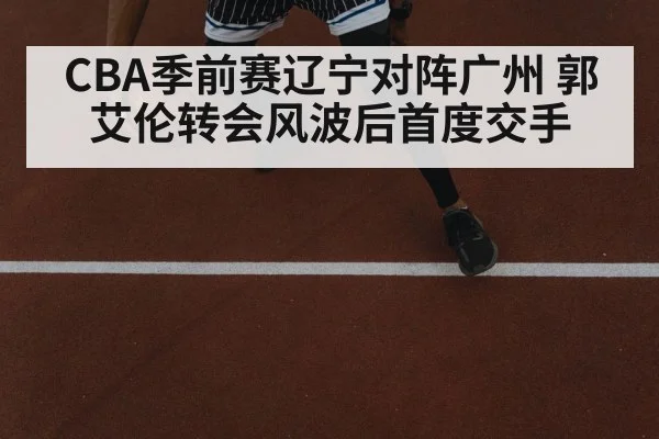 CBA季前赛辽宁对阵广州 郭艾伦转会风波后首度交手 - kaiyun