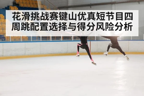 花滑挑战赛键山优真短节目四周跳配置选择与得分风险分析 - kaiyun
