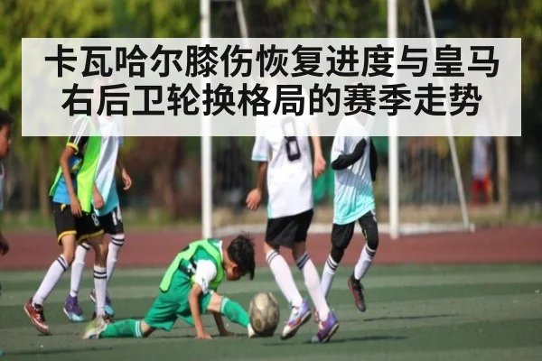 卡瓦哈尔膝伤恢复进度与皇马右后卫轮换格局的赛季走势 - kaiyun