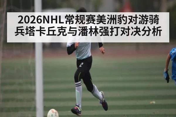 2026NHL常规赛美洲豹对游骑兵塔卡丘克与潘林强打对决分析
