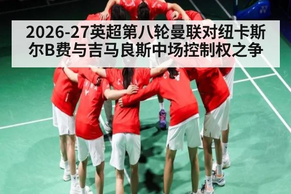 2026-27英超第八轮曼联对纽卡斯尔B费与吉马良斯中场控制权之争
