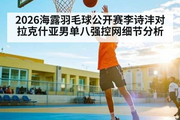2026海露羽毛球公开赛李诗沣对拉克什亚男单八强控网细节分析