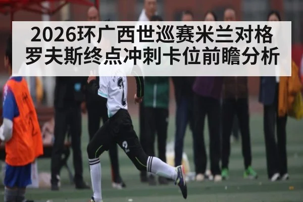 2026环广西世巡赛米兰对格罗夫斯终点冲刺卡位前瞻分析