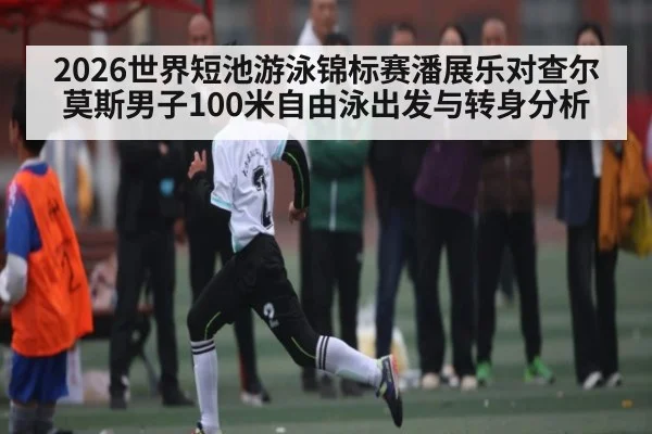 2026世界短池游泳锦标赛潘展乐对查尔莫斯男子100米自由泳出发与转身分析