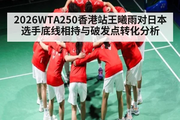 2026WTA250香港站王曦雨对日本选手底线相持与破发点转化分析 - kaiyun